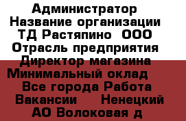 Администратор › Название организации ­ ТД Растяпино, ООО › Отрасль предприятия ­ Директор магазина › Минимальный оклад ­ 1 - Все города Работа » Вакансии   . Ненецкий АО,Волоковая д.